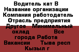 Водитель кат В › Название организации ­ Компания-работодатель › Отрасль предприятия ­ Другое › Минимальный оклад ­ 35 000 - Все города Работа » Вакансии   . Тыва респ.,Кызыл г.